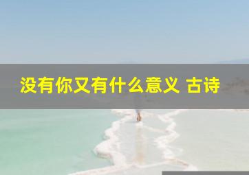 没有你又有什么意义 古诗